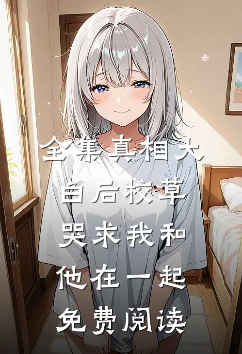 全集真相大白后校草哭求我和他在一起免费阅读