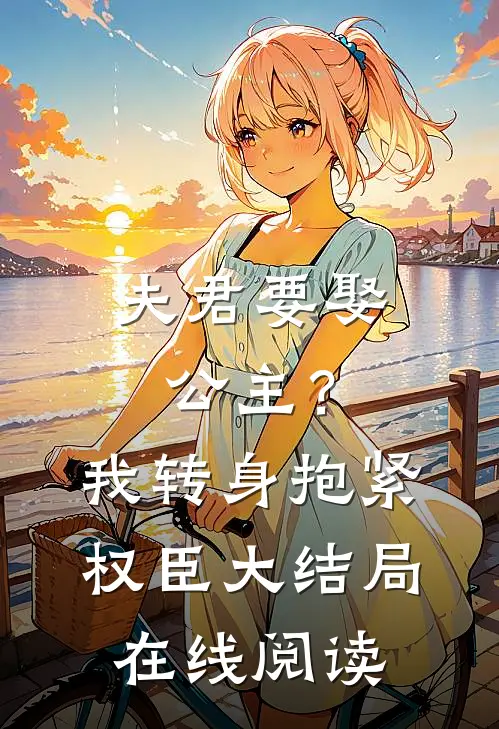 夫君要娶公主?我转身抱紧权臣大结局在线阅读全文