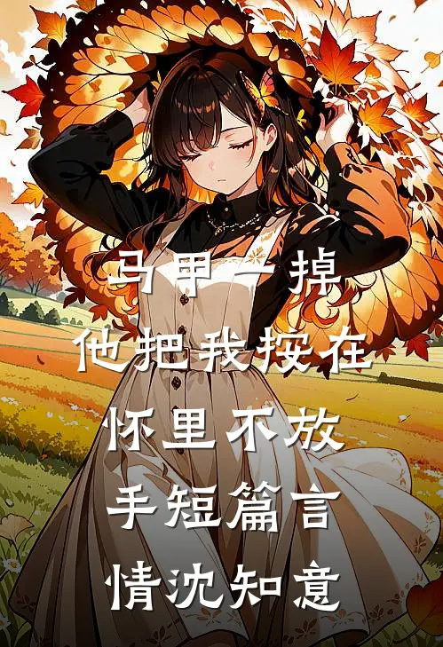 马甲一掉，他把我按在怀里不放手短篇言情沈知意