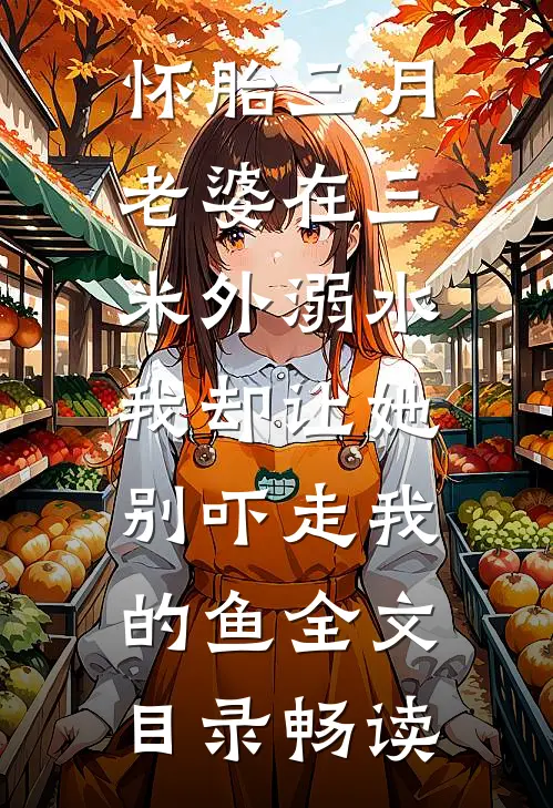 怀胎三月老婆在三米外溺水，我却让她别吓走我的鱼全文目录畅读