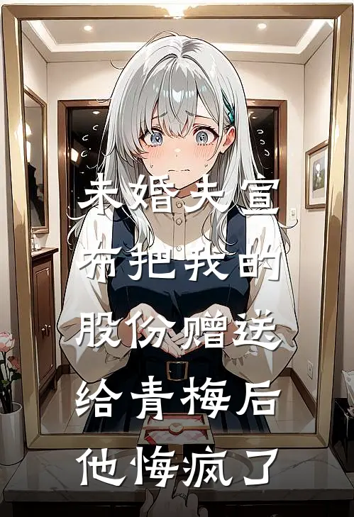 未婚夫宣布把我的股份赠送给青梅后，他悔疯了