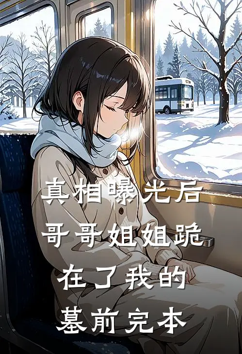 真相曝光后，哥哥姐姐跪在了我的墓前完本