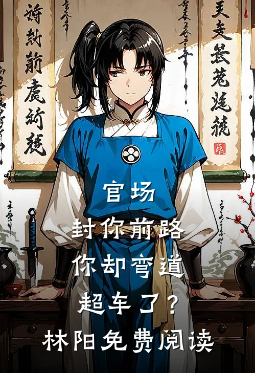 官场：封你前路，你却弯道超车了？林阳免费阅读