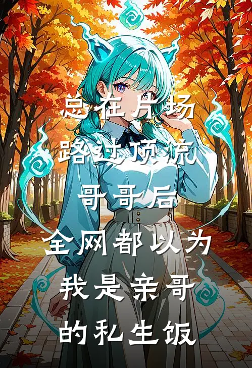 总在片场路过顶流哥哥后，全网都以为我是亲哥的私生饭