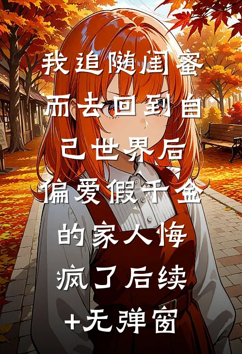 我追随闺蜜而去回到自己世界后，偏爱假千金的家人悔疯了后续+无弹窗