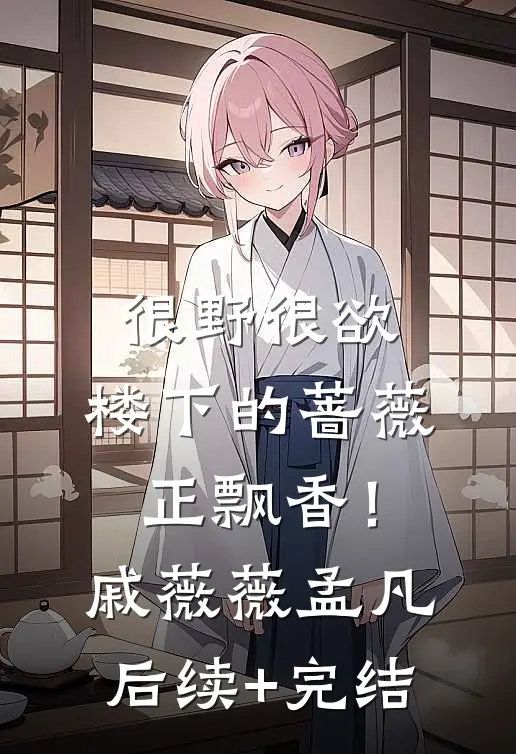 很野很欲，楼下的蔷薇正飘香！戚薇薇孟凡后续+完结