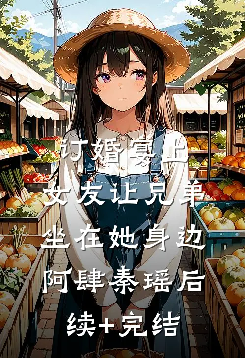订婚宴上，女友让兄弟坐在她身边阿肆秦瑶后续+完结