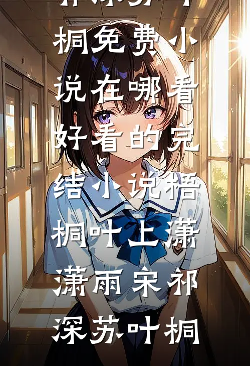 梧桐叶上潇潇雨宋祁深苏叶桐免费小说在哪看_好看的完结小说梧桐叶上潇潇雨(宋祁深苏叶桐)