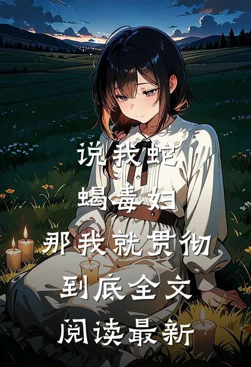 说我蛇蝎毒妇，那我就贯彻到底全文阅读最新