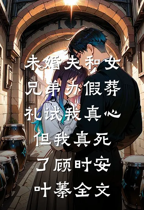 未婚夫和女兄弟办假葬礼试我真心，但我真死了顾时安叶蓁全文