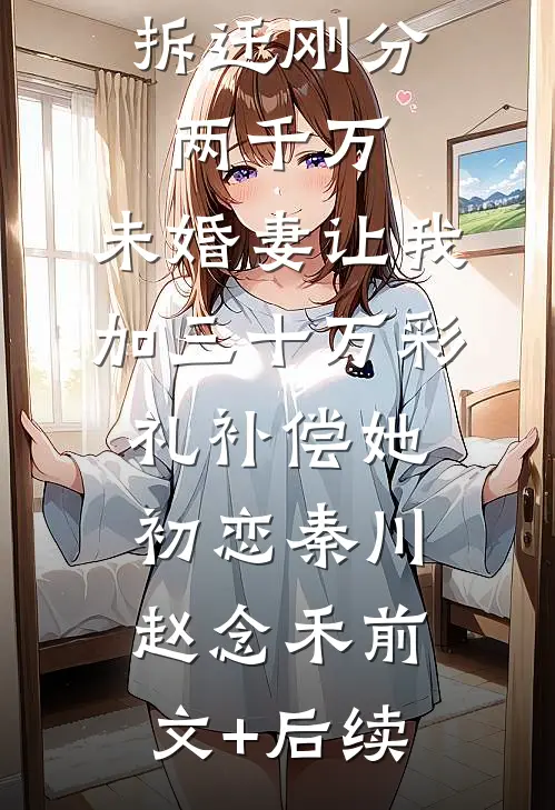 拆迁刚分两千万，未婚妻让我加三十万彩礼补偿她初恋秦川赵念禾前文+后续