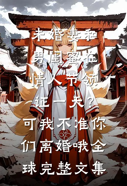 未婚妻和男闺蜜在情人节领证一天？可我不准你们离婚哦全球完整文集