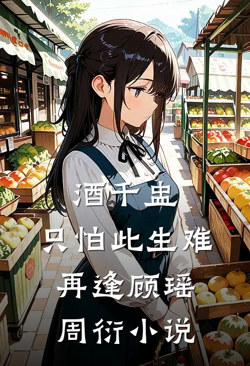 酒千盅，只怕此生难再逢顾瑶周衍小说