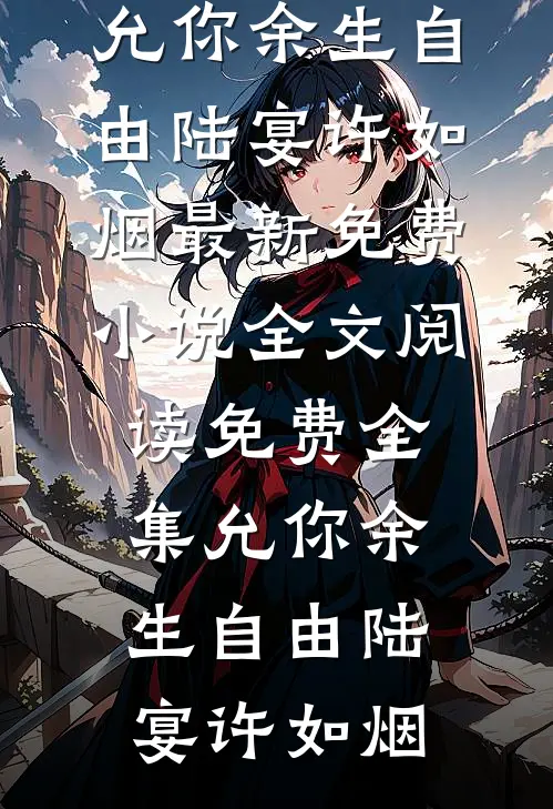 允你余生自由陆宴许如烟最新免费小说_全文阅读免费全集允你余生自由陆宴许如烟