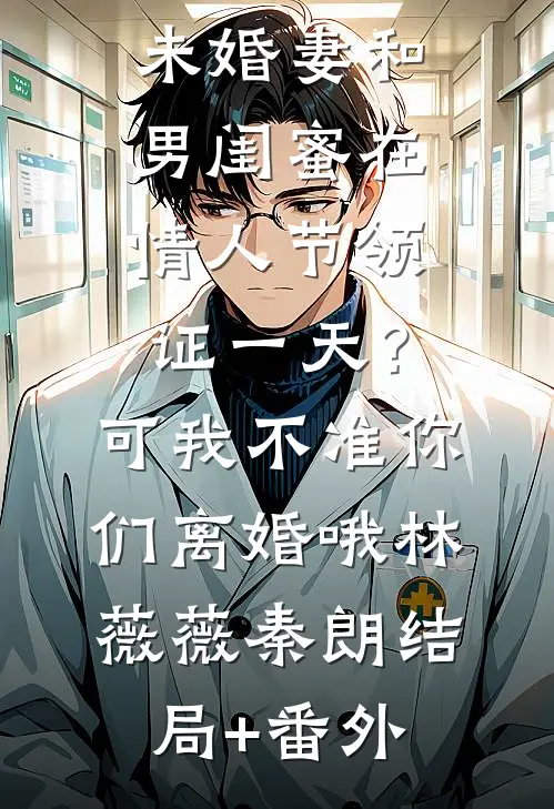 未婚妻和男闺蜜在情人节领证一天？可我不准你们离婚哦林薇薇秦朗结局+番外