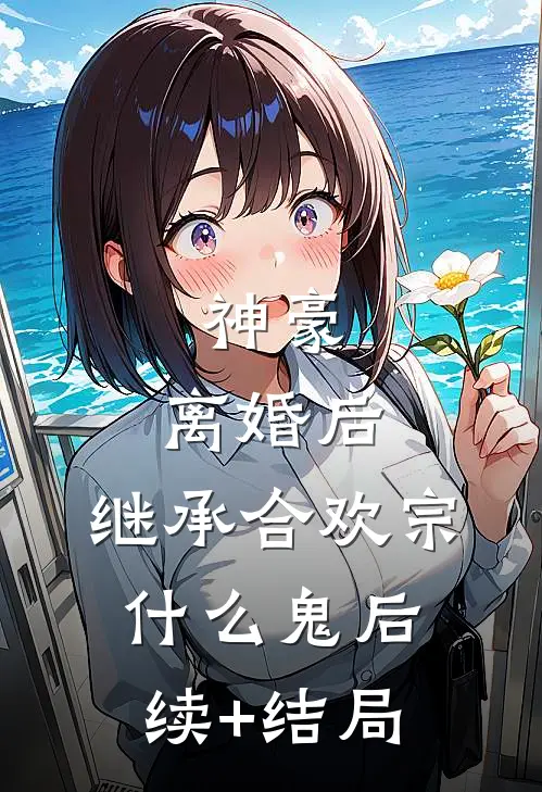 神豪：离婚后，继承合欢宗什么鬼后续+结局