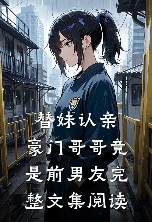 替妹认亲，豪门哥哥竟是前男友完整文集阅读
