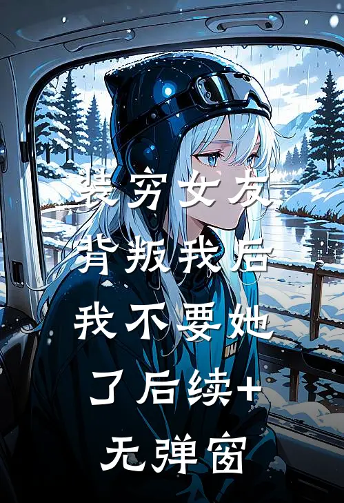 装穷女友背叛我后，我不要她了后续+无弹窗