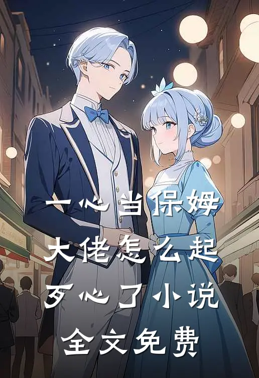 一心当保姆，大佬怎么起歹心了小说全文免费