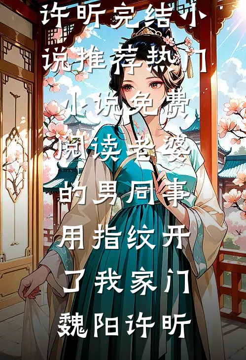 老婆的男同事，用指纹开了我家门(魏阳许昕)完结小说推荐_热门小说免费阅读老婆的男同事，用指纹开了我家门(魏阳许昕)