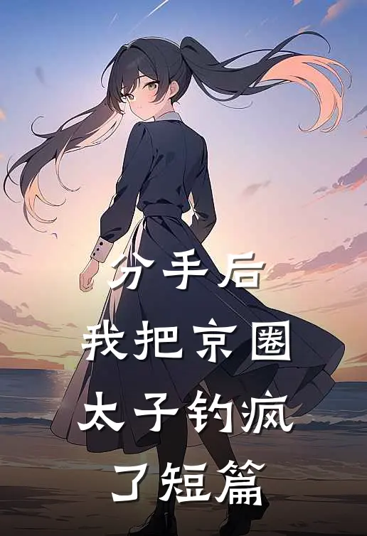 分手后，我把京圈太子钓疯了短篇