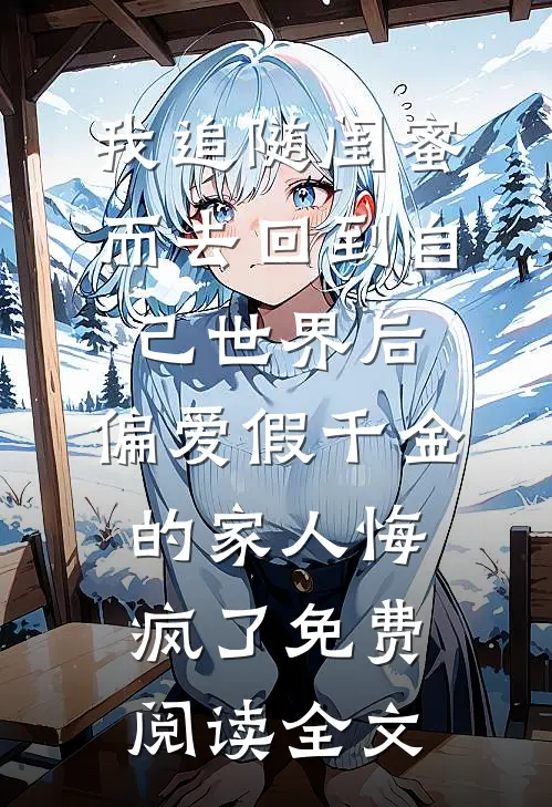 我追随闺蜜而去回到自己世界后，偏爱假千金的家人悔疯了免费阅读全文