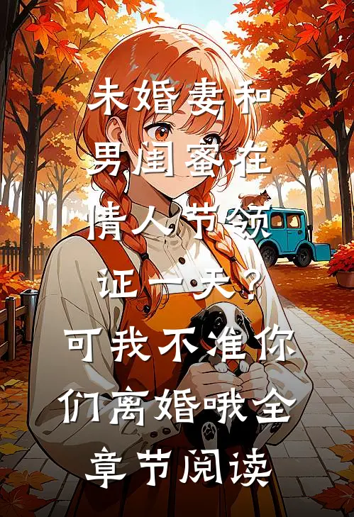 未婚妻和男闺蜜在情人节领证一天？可我不准你们离婚哦全章节阅读