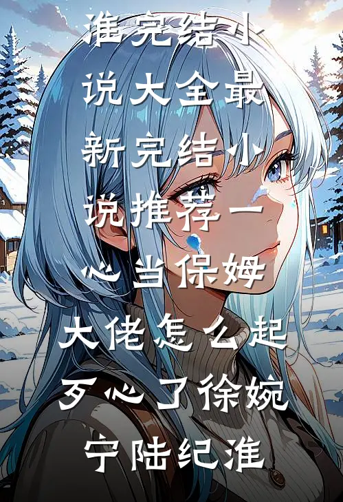 一心当保姆，大佬怎么起歹心了徐婉宁陆纪淮完结小说大全_最新完结小说推荐一心当保姆，大佬怎么起歹心了徐婉宁陆纪淮