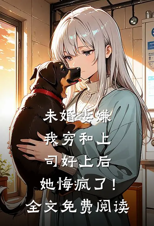 未婚妻嫌我穷和上司好上后，她悔疯了！全文免费阅读
