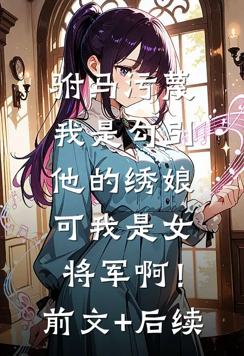 驸马污蔑我是勾引他的绣娘，可我是女将军啊！前文+后续