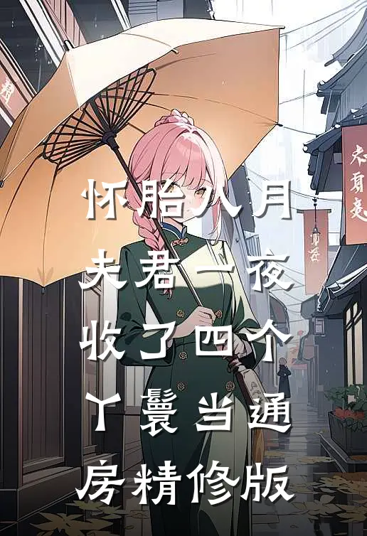 怀胎八月，夫君一夜收了四个丫鬟当通房精修版