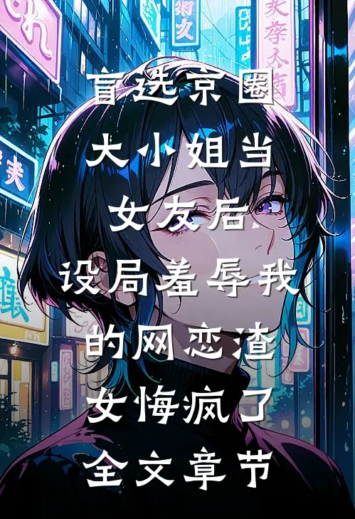 盲选京圈大小姐当女友后，设局羞辱我的网恋渣女悔疯了全文章节