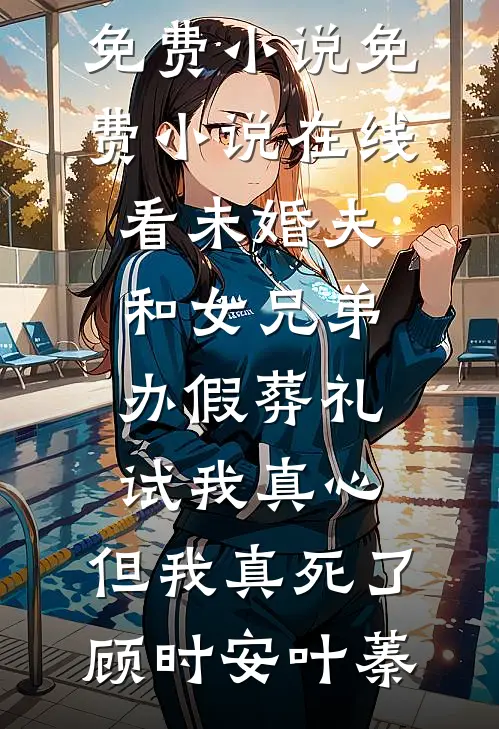 未婚夫和女兄弟办假葬礼试我真心，但我真死了顾时安叶蓁免费小说_免费小说在线看未婚夫和女兄弟办假葬礼试我真心，但我真死了顾时安叶蓁