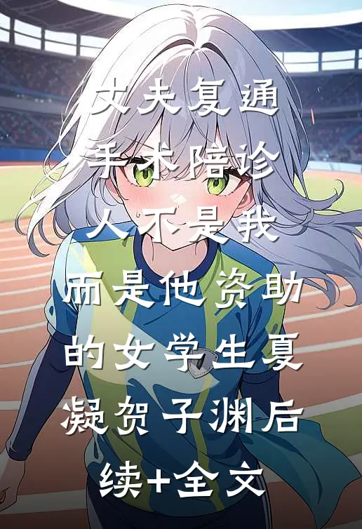 丈夫复通手术陪诊人不是我，而是他资助的女学生夏凝贺子渊后续+全文