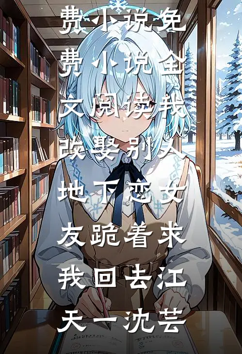 我改娶别人，地下恋女友跪着求我回去江天一沈芸在线免费小说_免费小说全文阅读我改娶别人，地下恋女友跪着求我回去江天一沈芸