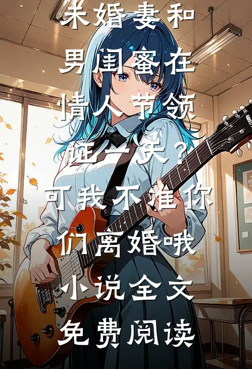 未婚妻和男闺蜜在情人节领证一天？可我不准你们离婚哦小说全文免费阅读