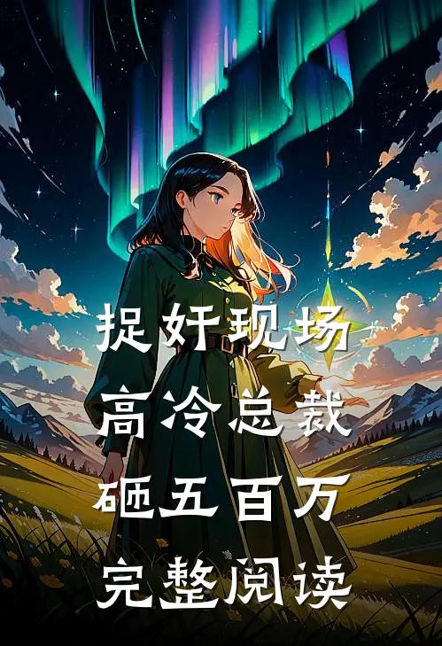 捉奸现场，高冷总裁砸五百万完整阅读