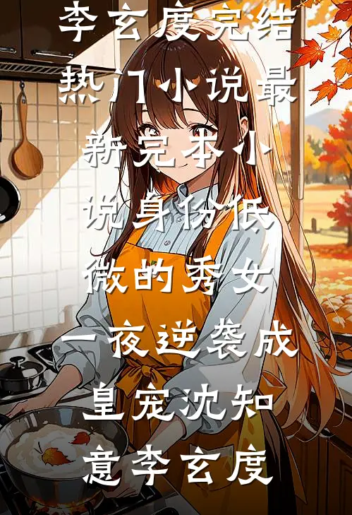 身份低微的秀女，一夜逆袭成皇宠沈知意李玄度完结热门小说_最新完本小说身份低微的秀女，一夜逆袭成皇宠沈知意李玄度