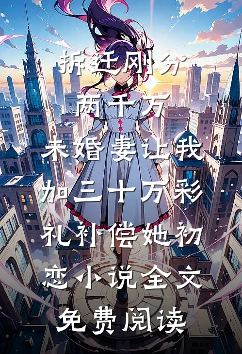 拆迁刚分两千万，未婚妻让我加三十万彩礼补偿她初恋小说全文免费阅读