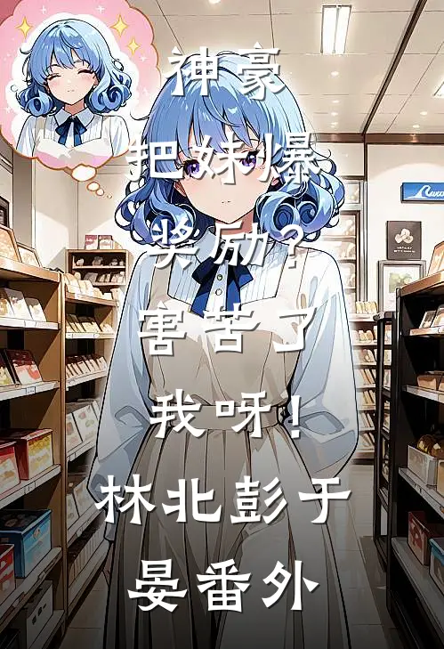 神豪：把妹爆奖励？害苦了我呀！林北彭于晏番外