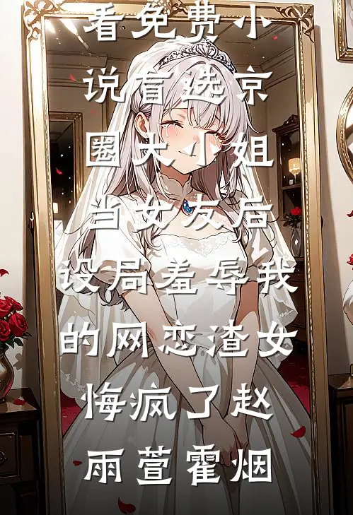 盲选京圈大小姐当女友后，设局羞辱我的网恋渣女悔疯了(赵雨萱霍烟)热门好看小说_在哪看免费小说盲选京圈大小姐当女友后，设局羞辱我的网恋渣女悔疯了赵雨萱霍烟
