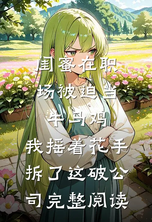 闺蜜在职场被迫当牛马鸡，我摇着花手拆了这破公司完整阅读