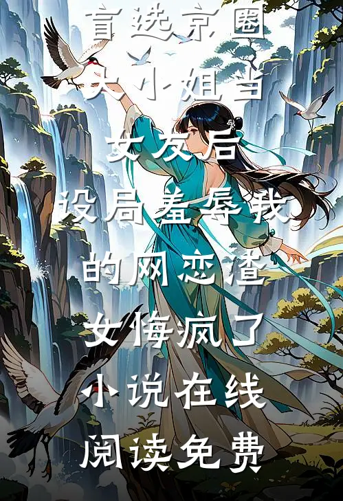 盲选京圈大小姐当女友后，设局羞辱我的网恋渣女悔疯了小说在线阅读免费
