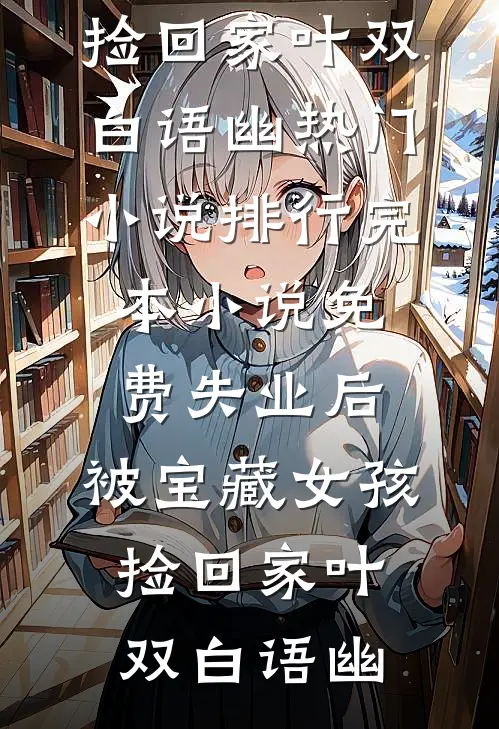 失业后，被宝藏女孩捡回家叶双白语幽热门小说排行_完本小说免费失业后，被宝藏女孩捡回家叶双白语幽