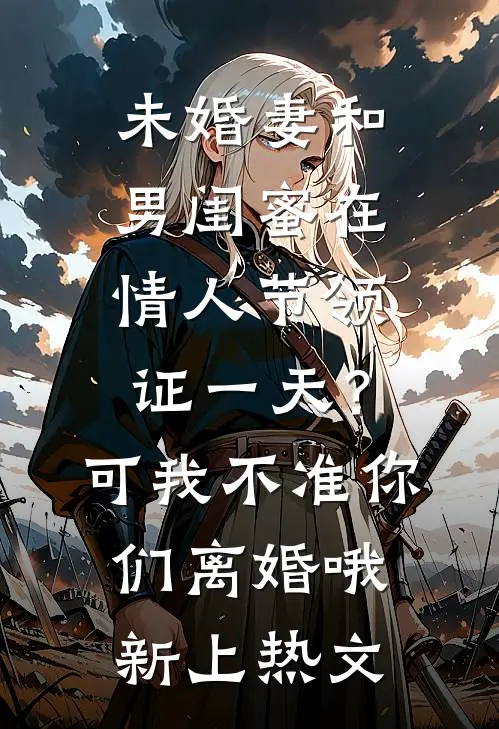 未婚妻和男闺蜜在情人节领证一天？可我不准你们离婚哦新上热文