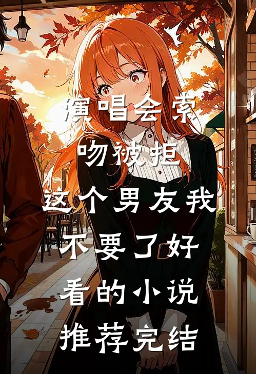 演唱会索吻被拒，这个男友我不要了好看的小说推荐完结
