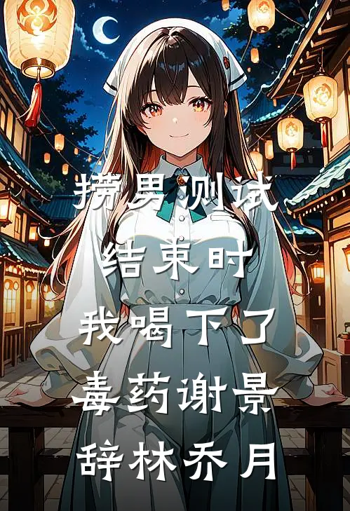 捞男测试结束时，我喝下了毒药谢景辞林乔月