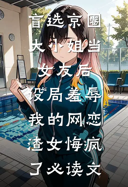 盲选京圈大小姐当女友后，设局羞辱我的网恋渣女悔疯了必读文