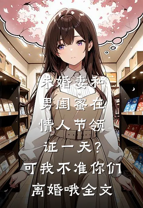 未婚妻和男闺蜜在情人节领证一天？可我不准你们离婚哦全文