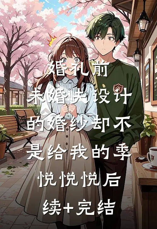 婚礼前，未婚夫设计的婚纱却不是给我的季悦悦悦后续+完结